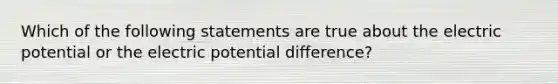 Which of the following statements are true about the electric potential or the electric potential difference?