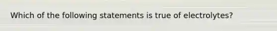 Which of the following statements is true of electrolytes?