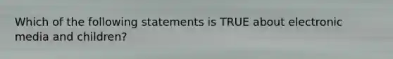 Which of the following statements is TRUE about electronic media and children?