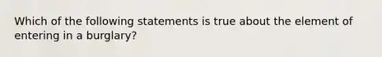 Which of the following statements is true about the element of entering in a burglary?