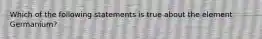 Which of the following statements is true about the element Germanium?