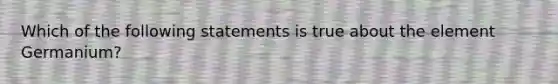 Which of the following statements is true about the element Germanium?