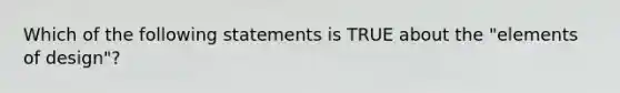 Which of the following statements is TRUE about the "elements of design"?