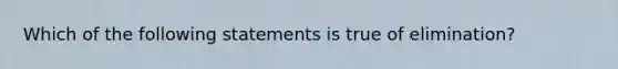 Which of the following statements is true of elimination?