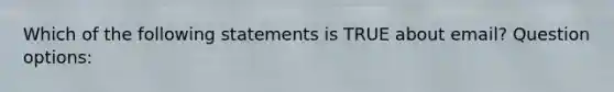 Which of the following statements is TRUE about email? Question options: