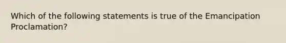 Which of the following statements is true of the Emancipation Proclamation?