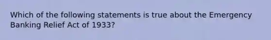 Which of the following statements is true about the Emergency Banking Relief Act of 1933?