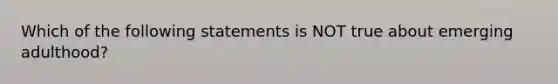 Which of the following statements is NOT true about emerging adulthood?