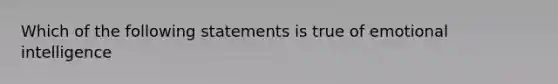 Which of the following statements is true of emotional intelligence