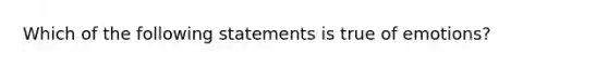 Which of the following statements is true of emotions?