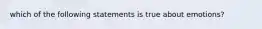 which of the following statements is true about emotions?