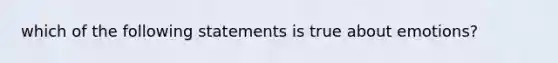 which of the following statements is true about emotions?