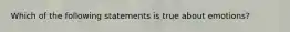 Which of the following statements is true about emotions?