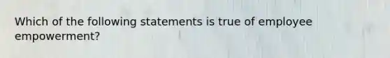 Which of the following statements is true of employee empowerment?