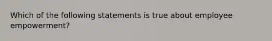 Which of the following statements is true about employee empowerment?