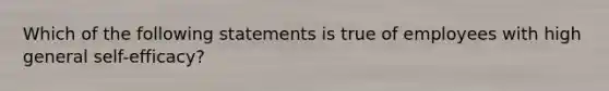 Which of the following statements is true of employees with high general self-efficacy?