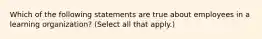 Which of the following statements are true about employees in a learning organization? (Select all that apply.)