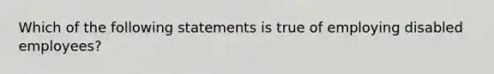 Which of the following statements is true of employing disabled employees?