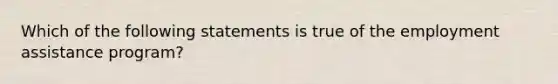 Which of the following statements is true of the employment assistance program?