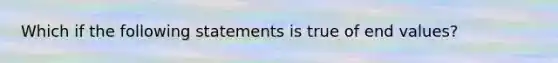 Which if the following statements is true of end values?