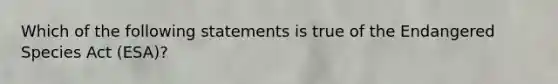 Which of the following statements is true of the Endangered Species Act (ESA)?