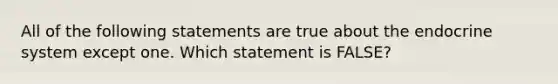 All of the following statements are true about the endocrine system except one. Which statement is FALSE?