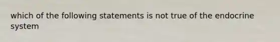 which of the following statements is not true of the endocrine system