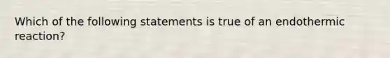 Which of the following statements is true of an endothermic reaction?