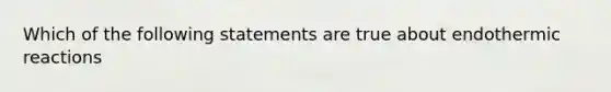 Which of the following statements are true about endothermic reactions