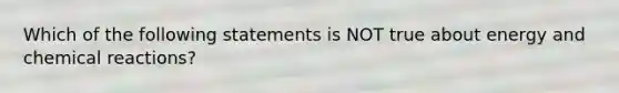 Which of the following statements is NOT true about energy and <a href='https://www.questionai.com/knowledge/kc6NTom4Ep-chemical-reactions' class='anchor-knowledge'>chemical reactions</a>?