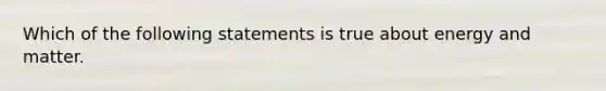 Which of the following statements is true about energy and matter.