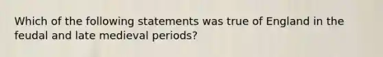 Which of the following statements was true of England in the feudal and late medieval periods?