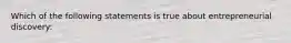 Which of the following statements is true about entrepreneurial discovery: