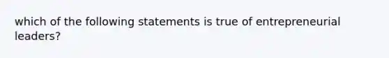 which of the following statements is true of entrepreneurial leaders?