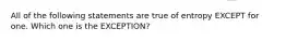 All of the following statements are true of entropy EXCEPT for one. Which one is the EXCEPTION?