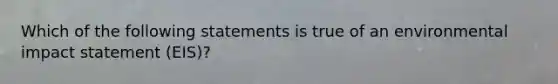 Which of the following statements is true of an environmental impact statement (EIS)?