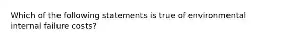 Which of the following statements is true of environmental internal failure costs?