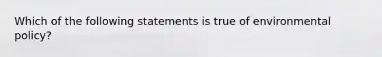 Which of the following statements is true of environmental policy?