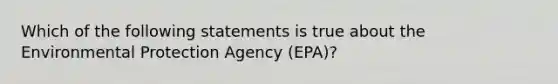 Which of the following statements is true about the Environmental Protection Agency (EPA)?