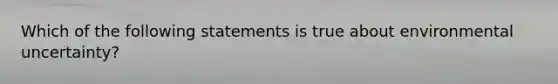 Which of the following statements is true about environmental uncertainty?