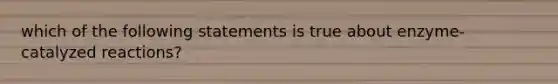 which of the following statements is true about enzyme-catalyzed reactions?