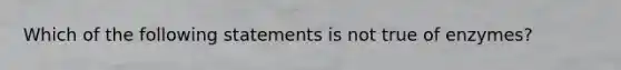 Which of the following statements is not true of enzymes?