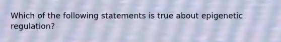 Which of the following statements is true about epigenetic regulation?