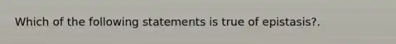 Which of the following statements is true of epistasis?.