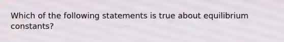 Which of the following statements is true about equilibrium constants?