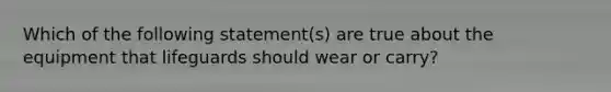 Which of the following statement(s) are true about the equipment that lifeguards should wear or carry?