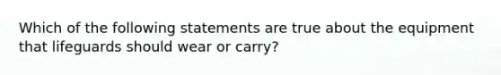 Which of the following statements are true about the equipment that lifeguards should wear or carry?