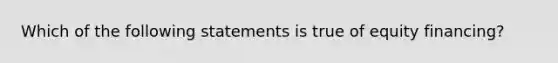 Which of the following statements is true of equity financing?