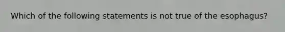 Which of the following statements is not true of <a href='https://www.questionai.com/knowledge/kSjVhaa9qF-the-esophagus' class='anchor-knowledge'>the esophagus</a>?