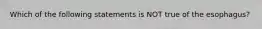 Which of the following statements is NOT true of the esophagus?